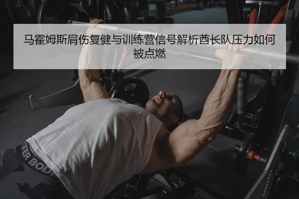 马霍姆斯肩伤复健与训练营信号解析酋长队压力如何被点燃
